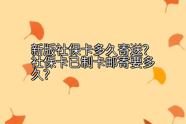 新版社保卡多久寄送？社保卡已制卡邮寄要多久？