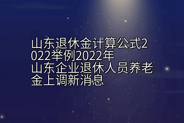 山东退休金计算公式2022举例2022年山东企业退休人员养老金上调新消息