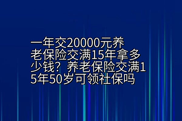 一年交20000元养老保险交满15年拿多少钱？养老保险交满15年50岁可领社保吗