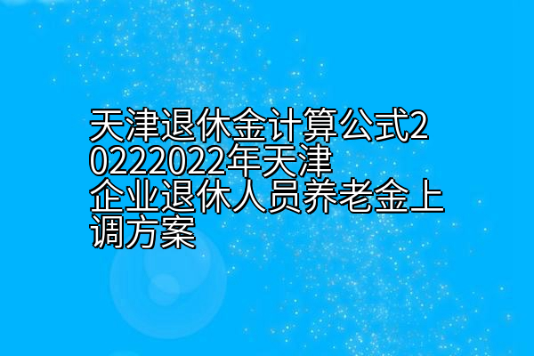 天津退休金计算公式20222022年天津企业退休人员养老金上调方案