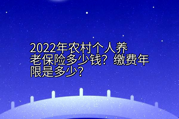 2022年农村个人养老保险多少钱？缴费年限是多少？