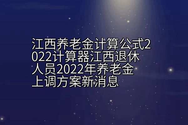 江西养老金计算公式2022计算器江西退休人员2022年养老金上调方案新消息
