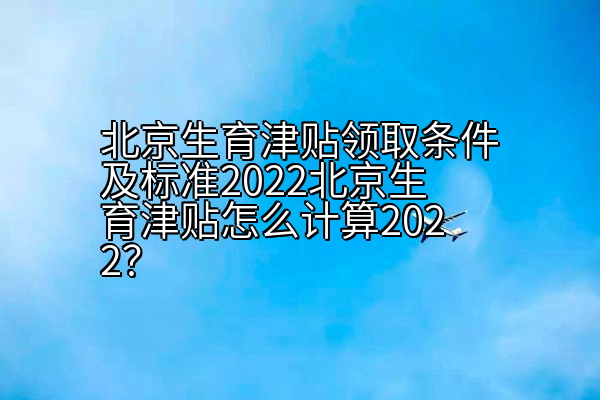 北京生育津贴领取条件及标准2022北京生育津贴怎么计算2022？