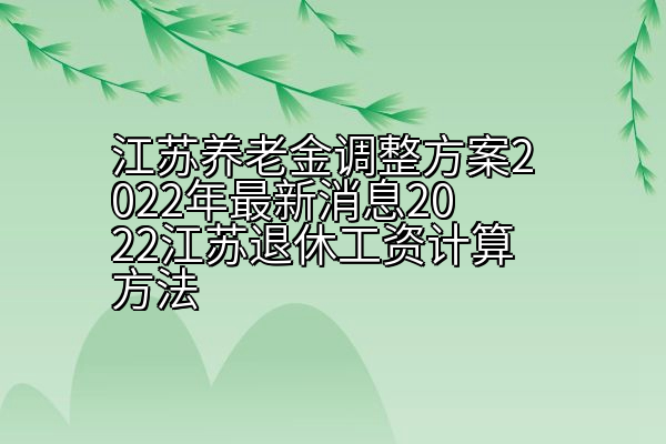 江苏养老金调整方案2022年最新消息2022江苏退休工资计算方法