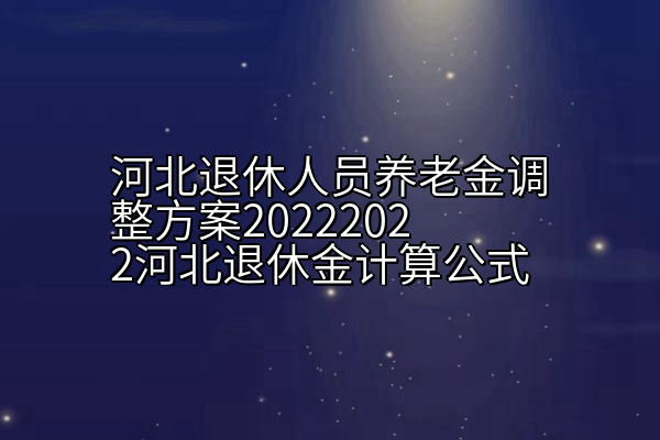 河北退休人员养老金调整方案20222022河北退休金计算公式