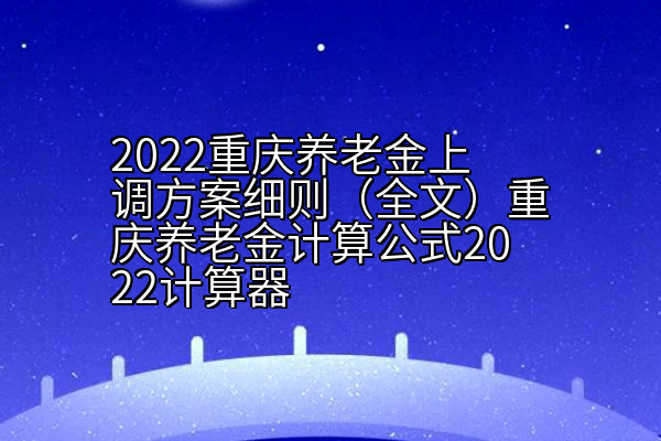 2022重庆养老金上调方案细则（全文）重庆养老金计算公式2022计算器