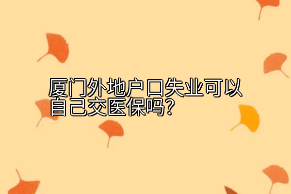 厦门外地户口失业可以自己交医保吗？