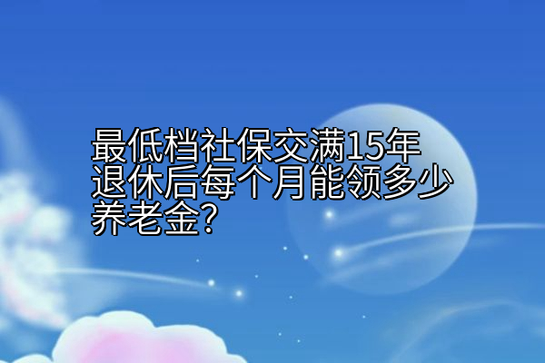 最低档社保交满15年退休后每个月能领多少养老金？