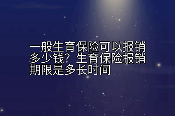 一般生育保险可以报销多少钱？生育保险报销期限是多长时间