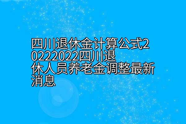 四川退休金计算公式20222022四川退休人员养老金调整最新消息