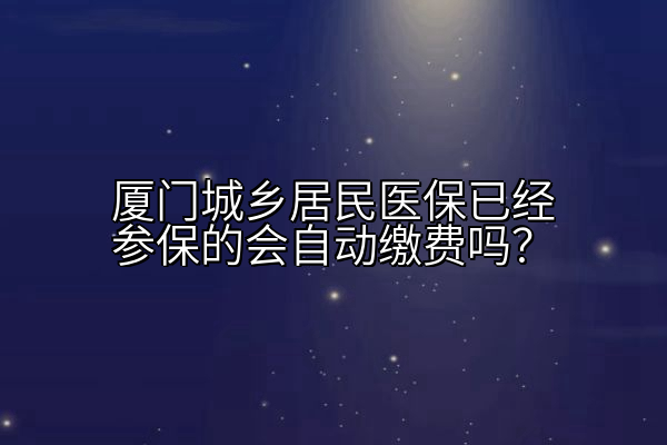厦门城乡居民医保已经参保的会自动缴费吗？