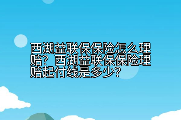 西湖益联保保险怎么理赔？西湖益联保保险理赔起付线是多少？