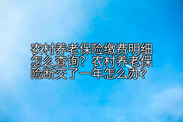 农村养老保险缴费明细怎么查询？农村养老保险断交了一年怎么办？