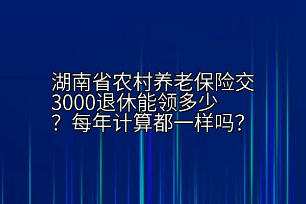 湖南省农村养老保险交3000退休能领多少？每年计算都一样吗？