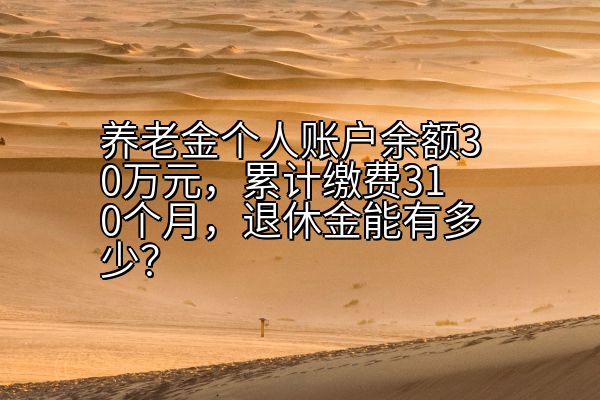 养老金个人账户余额30万元，累计缴费310个月，退休金能有多少？