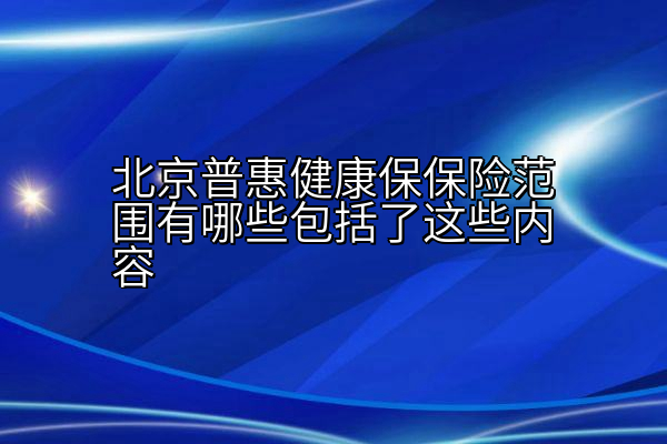 北京普惠健康保保险范围有哪些包括了这些内容