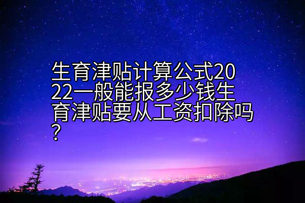 生育津贴计算公式2022一般能报多少钱生育津贴要从工资扣除吗？