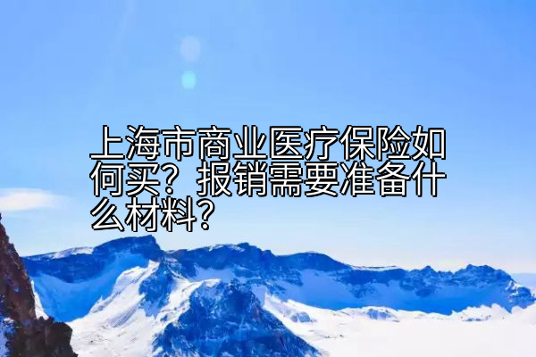 上海市商业医疗保险如何买？报销需要准备什么材料？