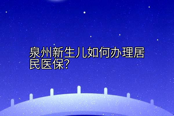 泉州新生儿如何办理居民医保？