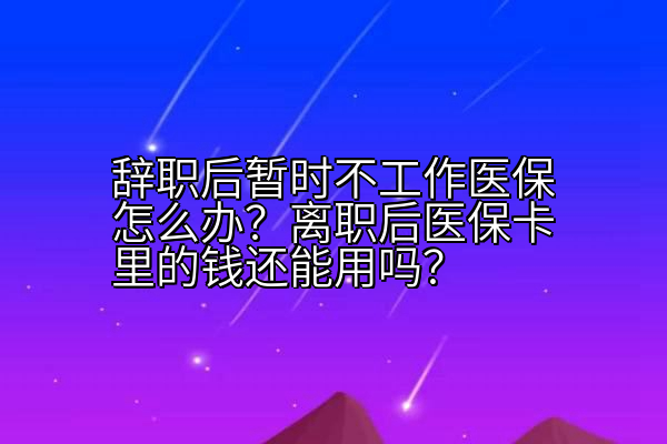 辞职后暂时不工作医保怎么办？离职后医保卡里的钱还能用吗？