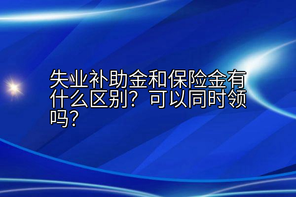 失业补助金和保险金有什么区别？可以同时领吗？