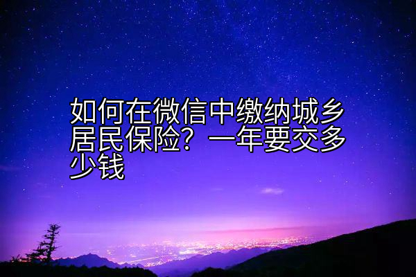 如何在微信中缴纳城乡居民保险？一年要交多少钱
