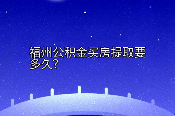 福州公积金买房提取要多久？