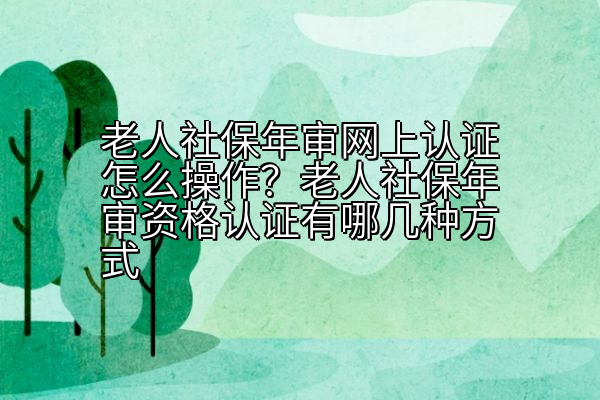 老人社保年审网上认证怎么操作？老人社保年审资格认证有哪几种方式