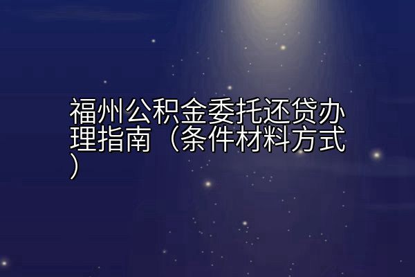 福州公积金委托还贷办理指南（条件材料方式）