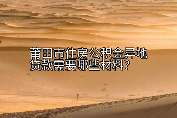 莆田市住房公积金异地贷款需要哪些材料？