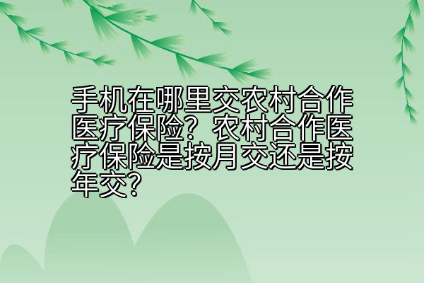 手机在哪里交农村合作医疗保险？农村合作医疗保险是按月交还是按年交？