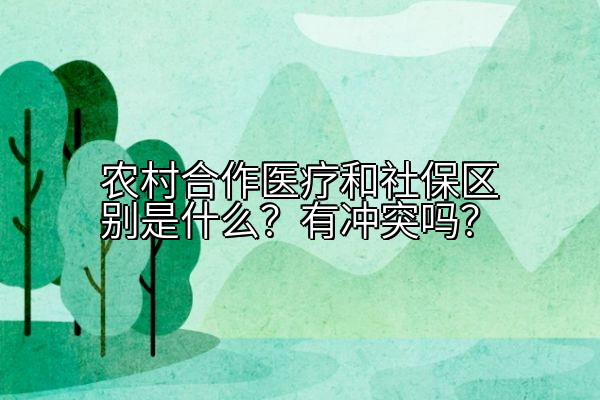 农村合作医疗和社保区别是什么？有冲突吗？