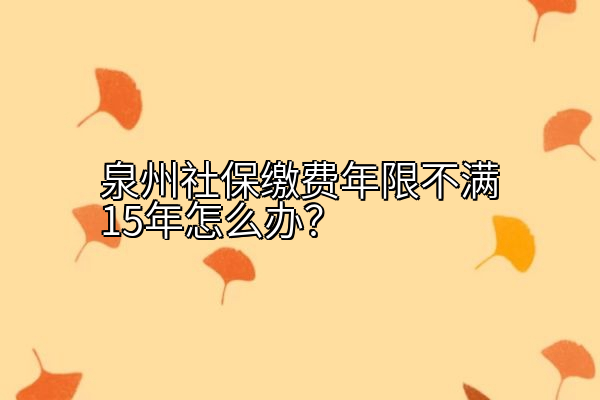 泉州社保缴费年限不满15年怎么办？