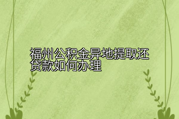 福州公积金异地提取还贷款如何办理