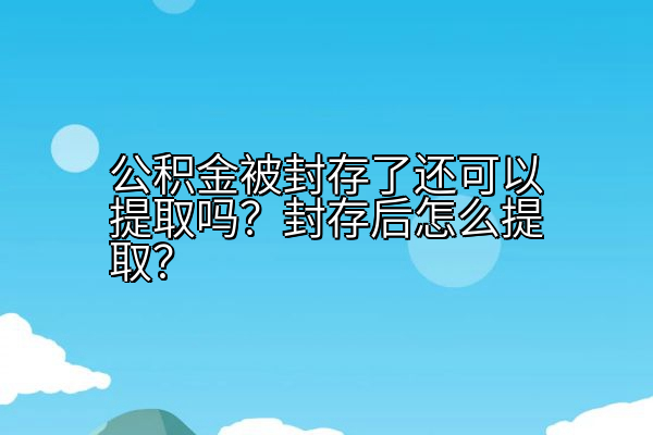 公积金被封存了还可以提取吗？封存后怎么提取？