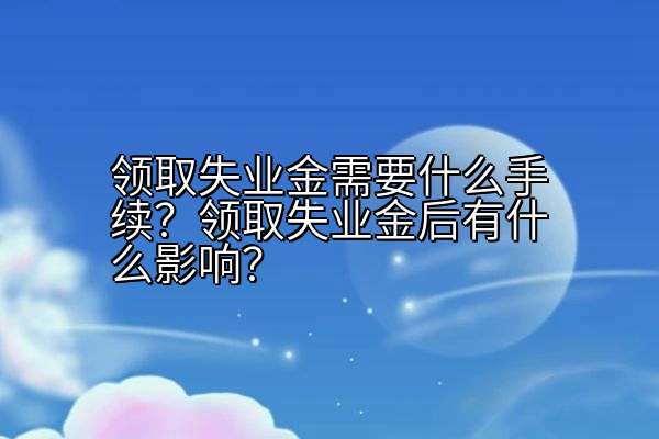 领取失业金需要什么手续？领取失业金后有什么影响？