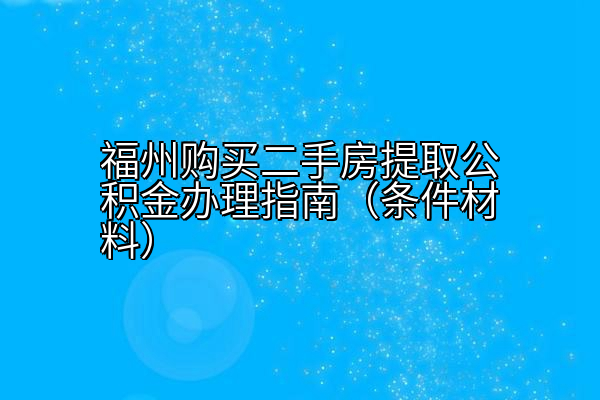 福州购买二手房提取公积金办理指南（条件材料）