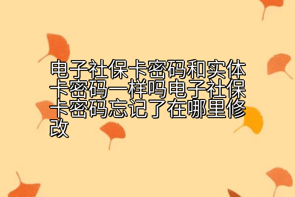 电子社保卡密码和实体卡密码一样吗电子社保卡密码忘记了在哪里修改