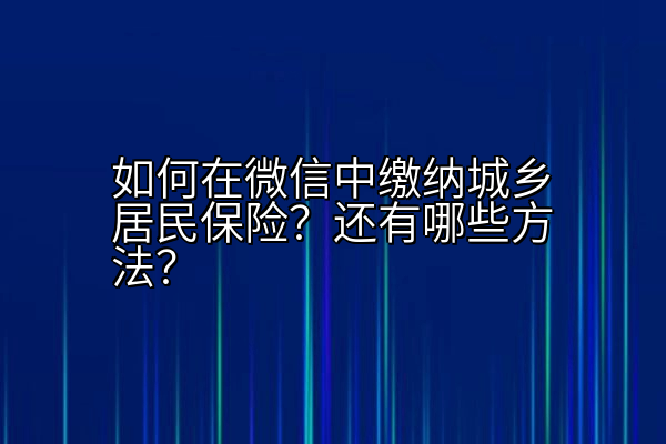 如何在微信中缴纳城乡居民保险？还有哪些方法？