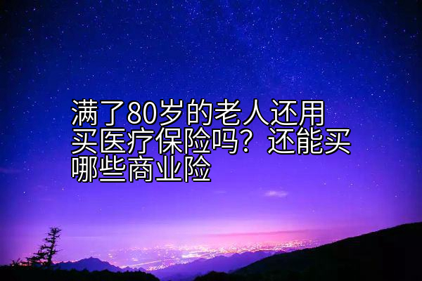 满了80岁的老人还用买医疗保险吗？还能买哪些商业险