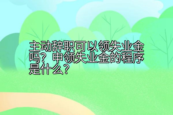 主动辞职可以领失业金吗？申领失业金的程序是什么？