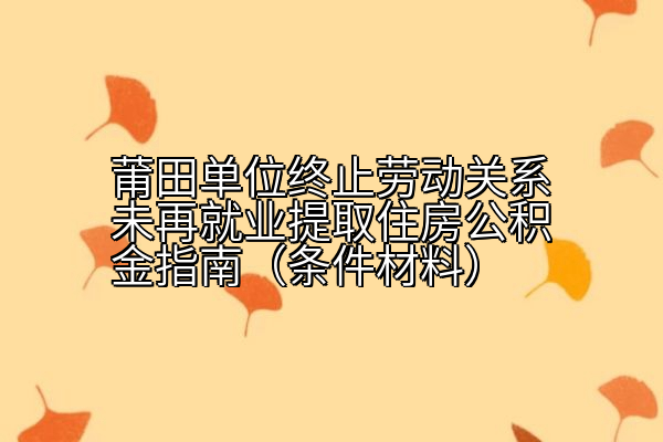 莆田单位终止劳动关系未再就业提取住房公积金指南（条件材料）