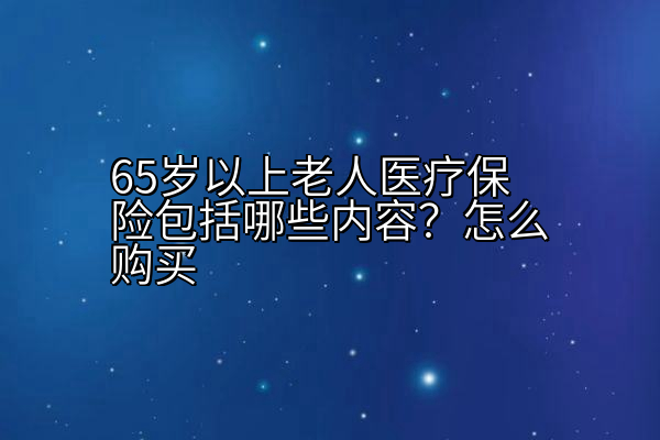 65岁以上老人医疗保险包括哪些内容？怎么购买