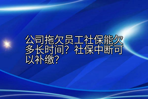 公司拖欠员工社保能欠多长时间？社保中断可以补缴？