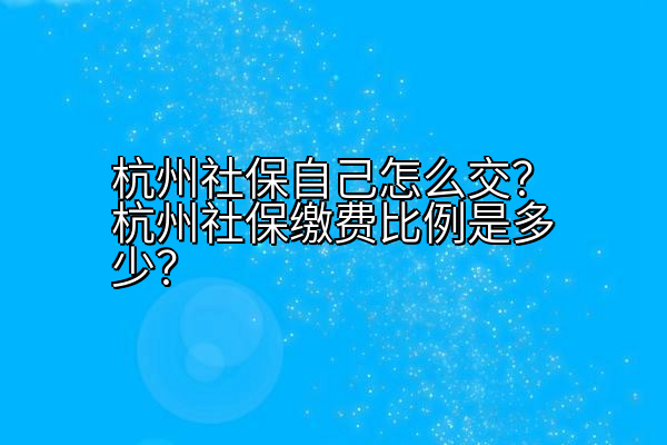 杭州社保自己怎么交？杭州社保缴费比例是多少？