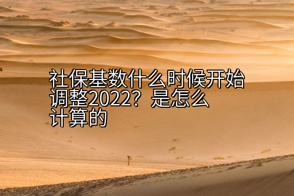 社保基数什么时候开始调整2022？是怎么计算的