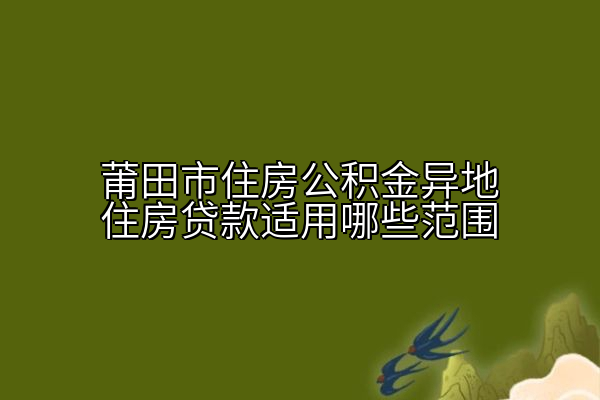 莆田市住房公积金异地住房贷款适用哪些范围