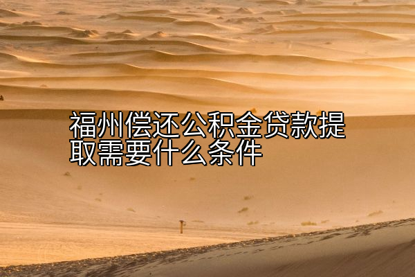 福州偿还公积金贷款提取需要什么条件