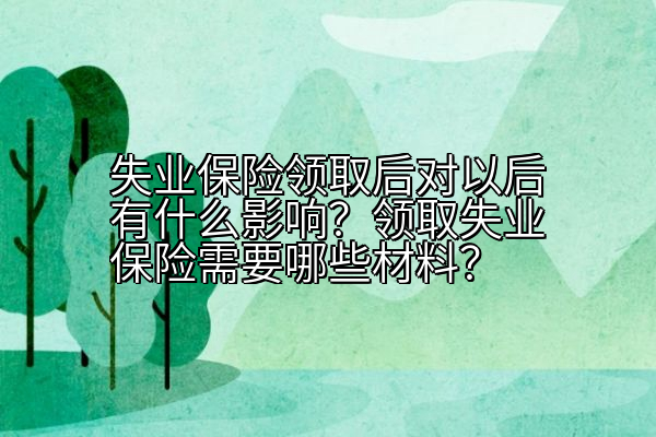 失业保险领取后对以后有什么影响？领取失业保险需要哪些材料？
