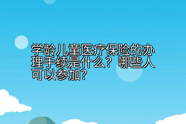 学龄儿童医疗保险的办理手续是什么？哪些人可以参加？